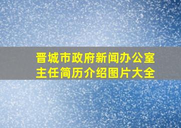 晋城市政府新闻办公室主任简历介绍图片大全