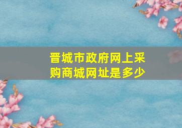 晋城市政府网上采购商城网址是多少