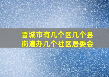 晋城市有几个区几个县街道办几个社区居委会