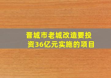 晋城市老城改造要投资36亿元实施的项目