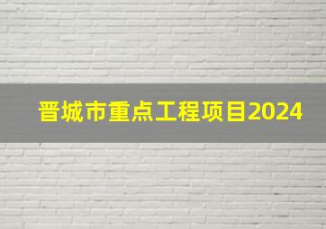 晋城市重点工程项目2024