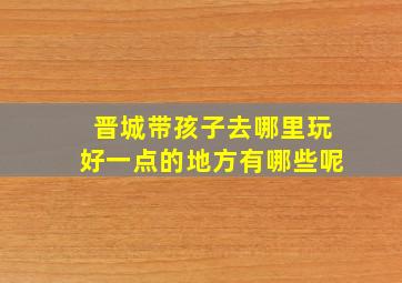 晋城带孩子去哪里玩好一点的地方有哪些呢