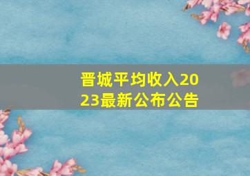 晋城平均收入2023最新公布公告