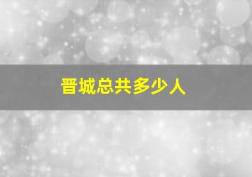 晋城总共多少人