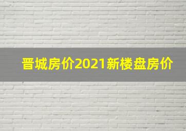 晋城房价2021新楼盘房价