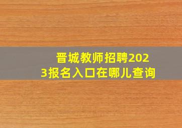 晋城教师招聘2023报名入口在哪儿查询