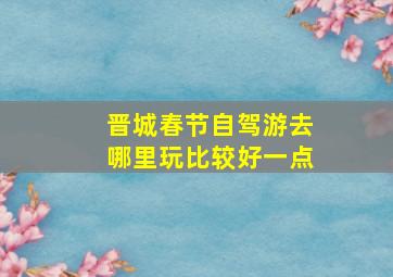 晋城春节自驾游去哪里玩比较好一点