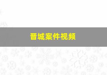 晋城案件视频