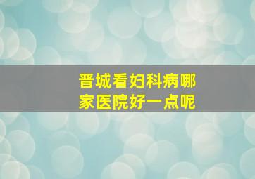 晋城看妇科病哪家医院好一点呢