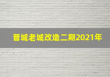 晋城老城改造二期2021年