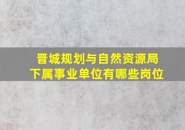 晋城规划与自然资源局下属事业单位有哪些岗位