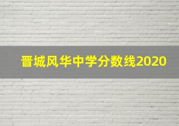 晋城风华中学分数线2020