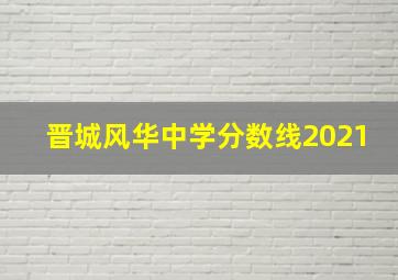 晋城风华中学分数线2021