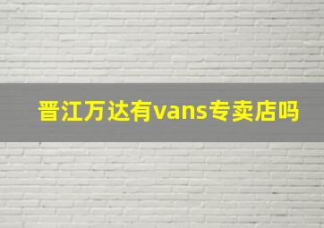 晋江万达有vans专卖店吗