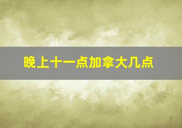 晚上十一点加拿大几点