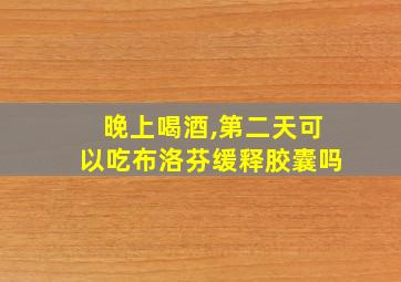 晚上喝酒,第二天可以吃布洛芬缓释胶囊吗