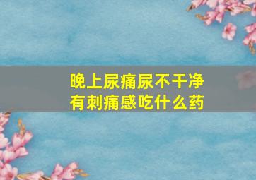 晚上尿痛尿不干净有刺痛感吃什么药