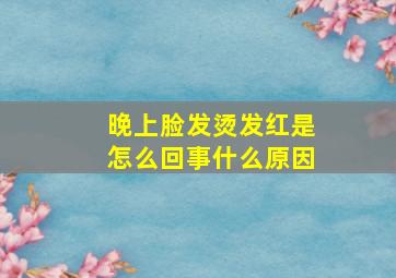 晚上脸发烫发红是怎么回事什么原因