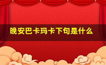 晚安巴卡玛卡下句是什么