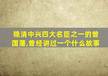 晚清中兴四大名臣之一的曾国藩,曾经讲过一个什么故事