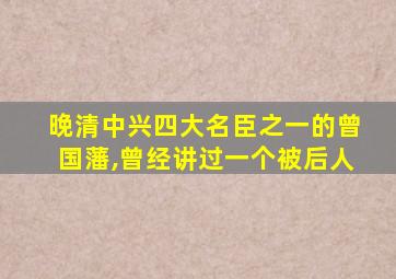 晚清中兴四大名臣之一的曾国藩,曾经讲过一个被后人