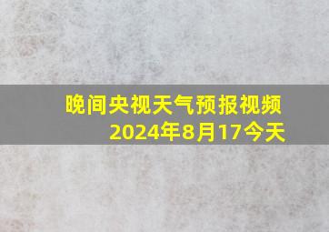 晚间央视天气预报视频2024年8月17今天