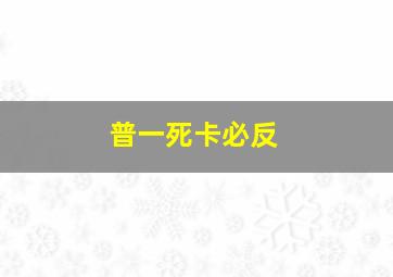 普一死卡必反