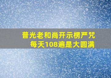 普光老和尚开示楞严咒每天108遍是大圆满