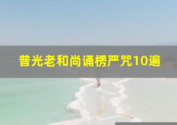 普光老和尚诵楞严咒10遍