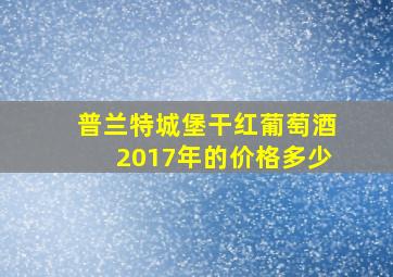 普兰特城堡干红葡萄酒2017年的价格多少