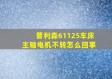 普利森61125车床主轴电机不转怎么回事