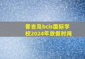 普吉岛bcis国际学校2024年放假时间