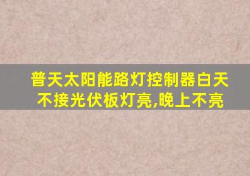 普天太阳能路灯控制器白天不接光伏板灯亮,晚上不亮