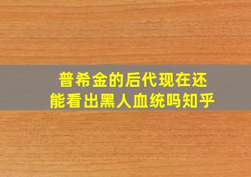 普希金的后代现在还能看出黑人血统吗知乎