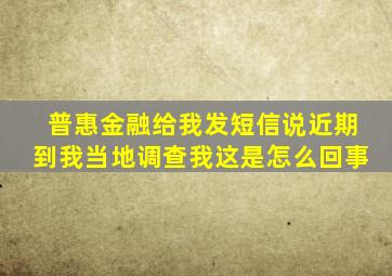 普惠金融给我发短信说近期到我当地调查我这是怎么回事