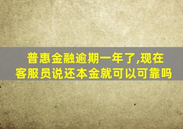 普惠金融逾期一年了,现在客服员说还本金就可以可靠吗