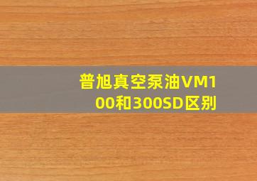 普旭真空泵油VM100和300SD区别