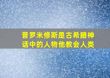 普罗米修斯是古希腊神话中的人物他教会人类