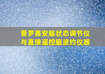 普罗赛安脑状态调节仪与直接遥控脑波约仪器