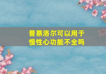 普萘洛尔可以用于慢性心功能不全吗