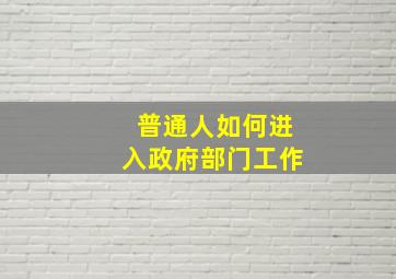 普通人如何进入政府部门工作