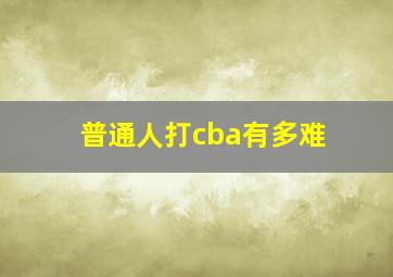 普通人打cba有多难