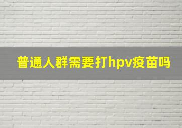 普通人群需要打hpv疫苗吗