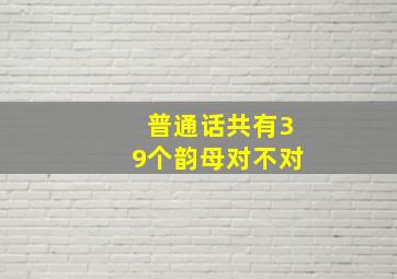 普通话共有39个韵母对不对