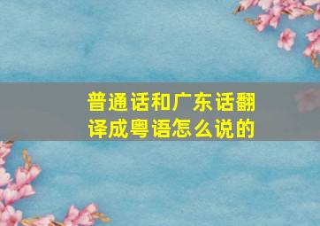 普通话和广东话翻译成粤语怎么说的