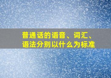 普通话的语音、词汇、语法分别以什么为标准