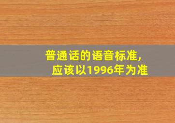 普通话的语音标准,应该以1996年为准