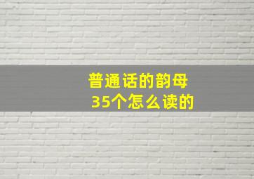 普通话的韵母35个怎么读的