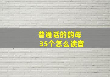 普通话的韵母35个怎么读音