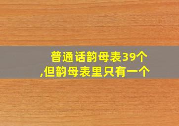 普通话韵母表39个,但韵母表里只有一个